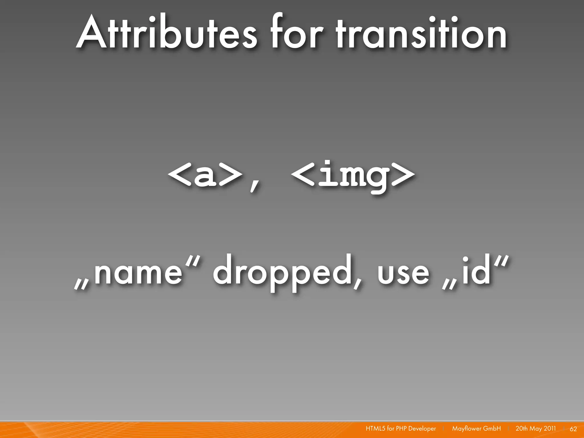 Attributes for transition

     <a>, <img>

„name“ dropped, use „id“


                HTML5 for PHP Developer I   Mayﬂower GmbH I 20th May 201 I 62
                                                                        1
 