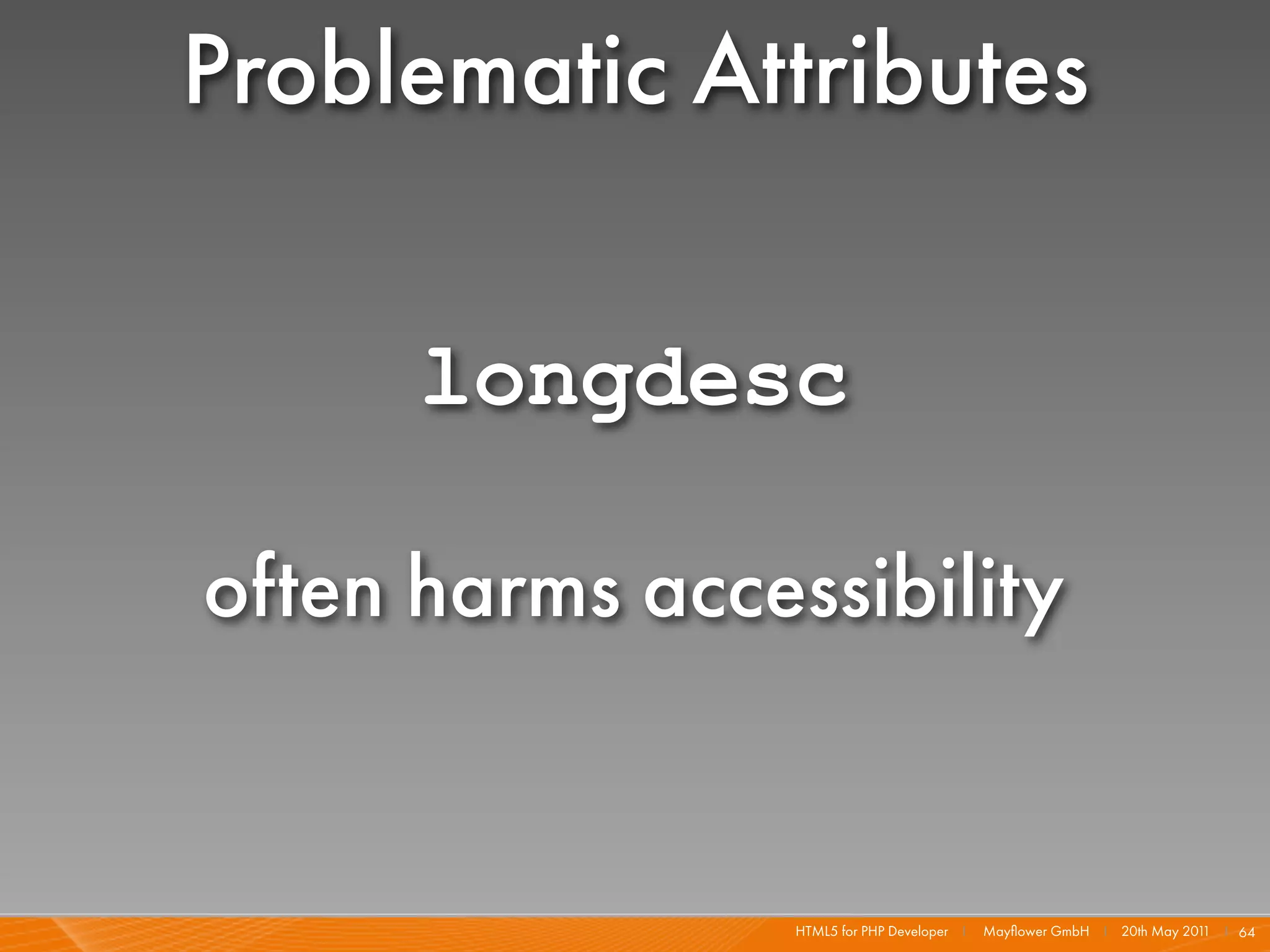 Problematic Attributes

      longdesc

often harms accessibility


                 HTML5 for PHP Developer I   Mayﬂower GmbH I 20th May 201 I 64
                                                                         1
 
