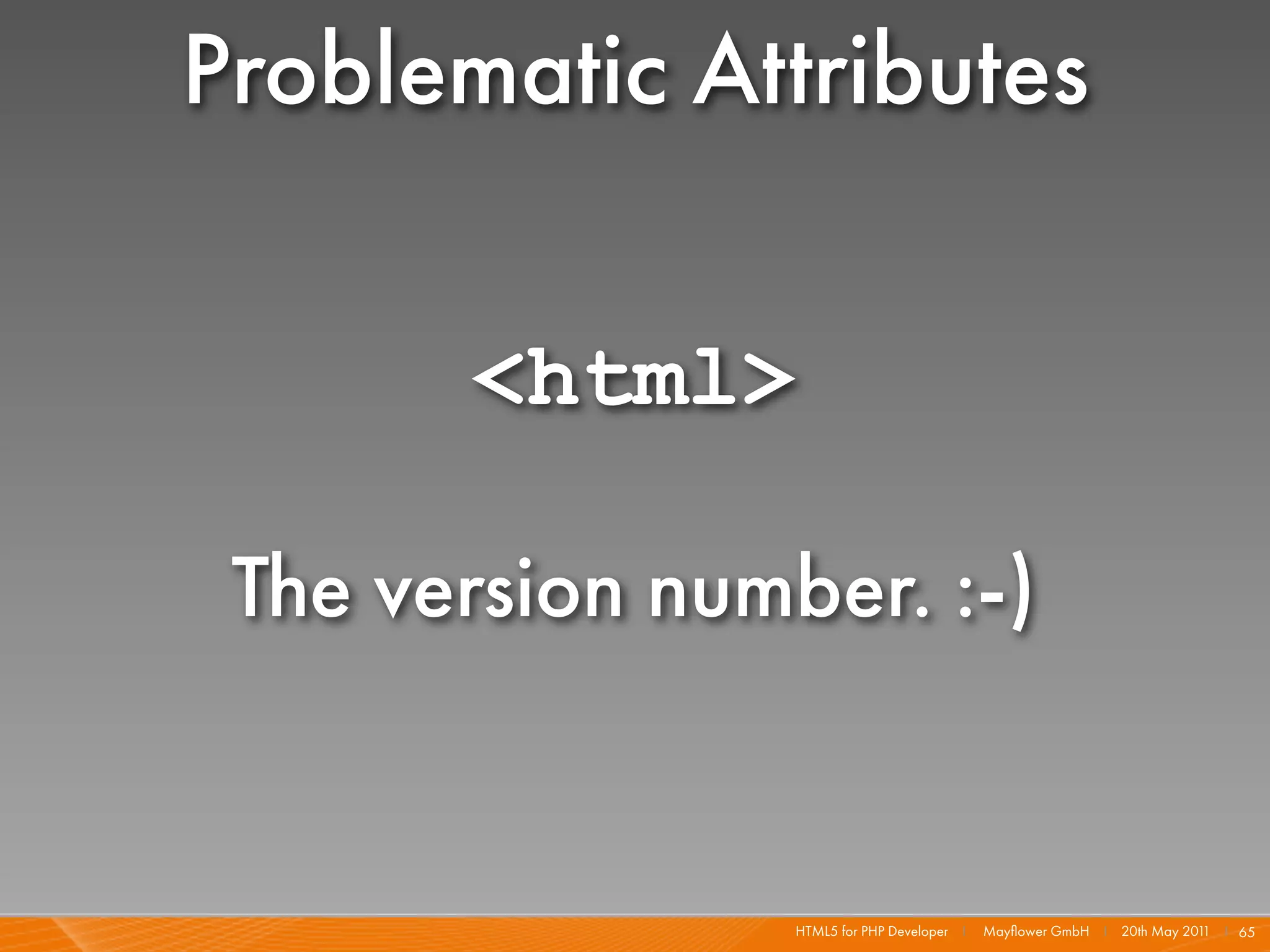 Problematic Attributes

       <html>

 The version number. :-)


                 HTML5 for PHP Developer I   Mayﬂower GmbH I 20th May 201 I 65
                                                                         1
 