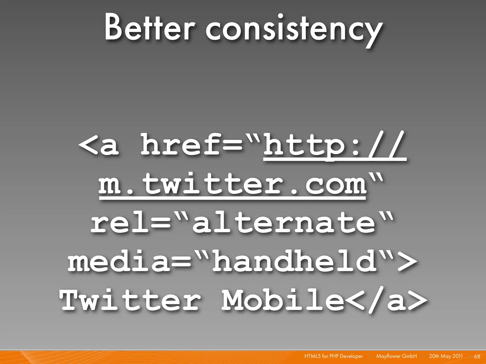Better consistency

 <a href=“http://
  m.twitter.com“
  rel=“alternate“
 media=“handheld“>
Twitter Mobile</a>
              HTML5 for PHP Developer I   Mayﬂower GmbH I 20th May 201 I 68
                                                                      1
 
