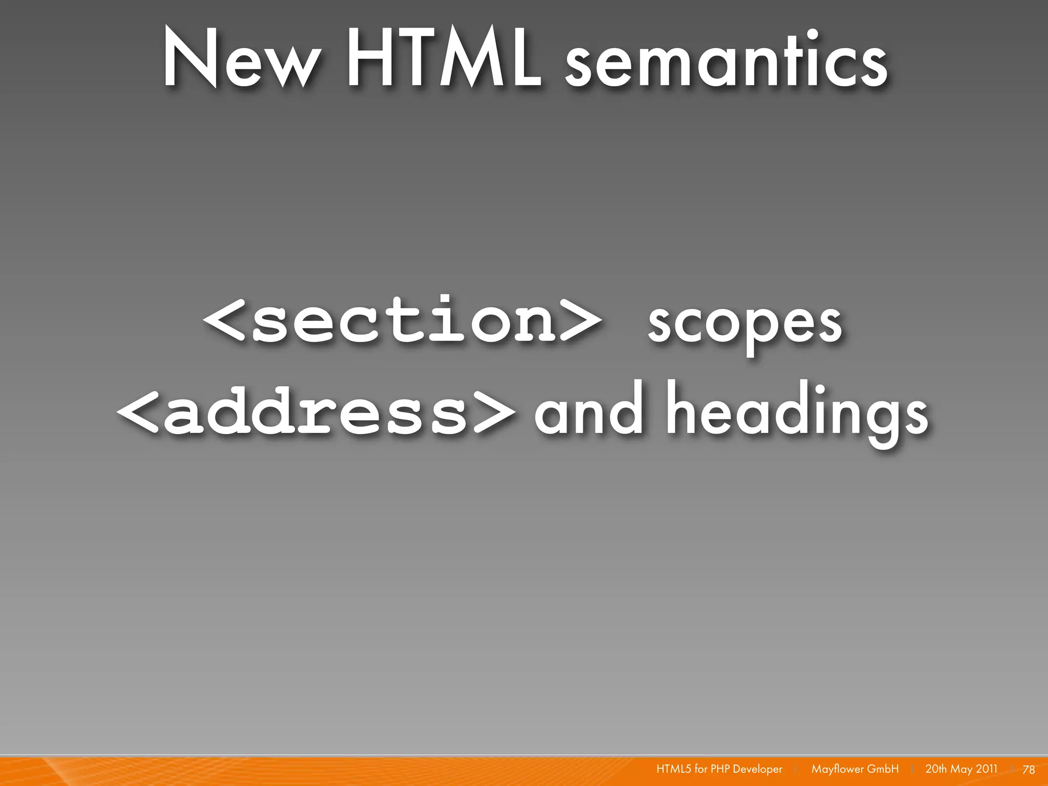 New HTML semantics

  <section> scopes
<address> and headings



              HTML5 for PHP Developer I   Mayﬂower GmbH I 20th May 201 I 78
                                                                      1
 