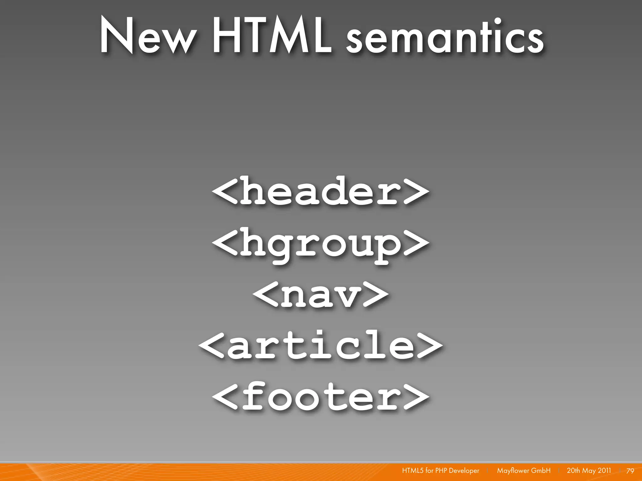 New HTML semantics

    <header>
    <hgroup>
      <nav>
    <article>
    <footer>
            HTML5 for PHP Developer I   Mayﬂower GmbH I 20th May 201 I 79
                                                                    1
 