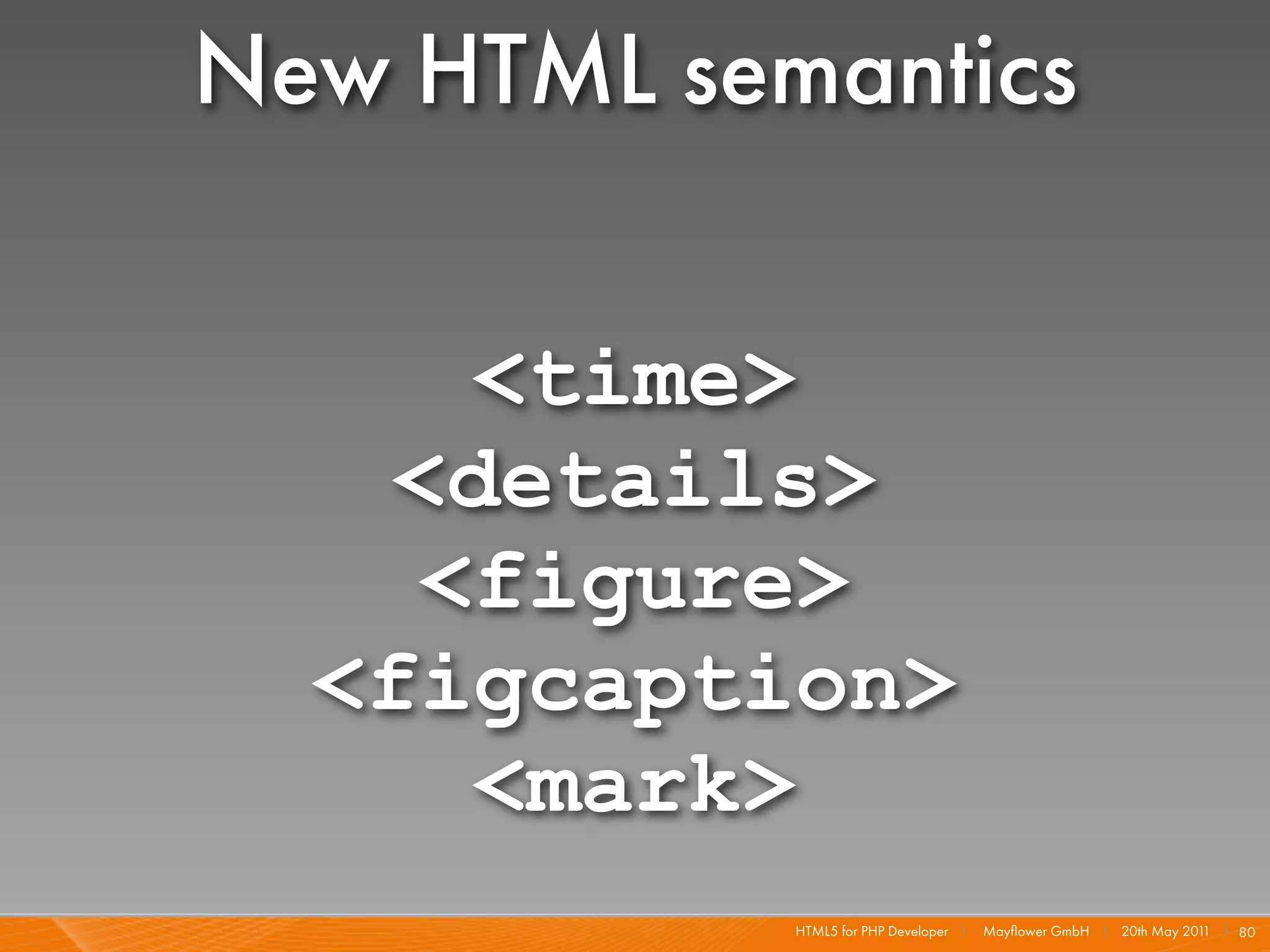 New HTML semantics

     <time>
   <details>
    <figure>
  <figcaption>
     <mark>
            HTML5 for PHP Developer I   Mayﬂower GmbH I 20th May 201 I 80
                                                                    1
 