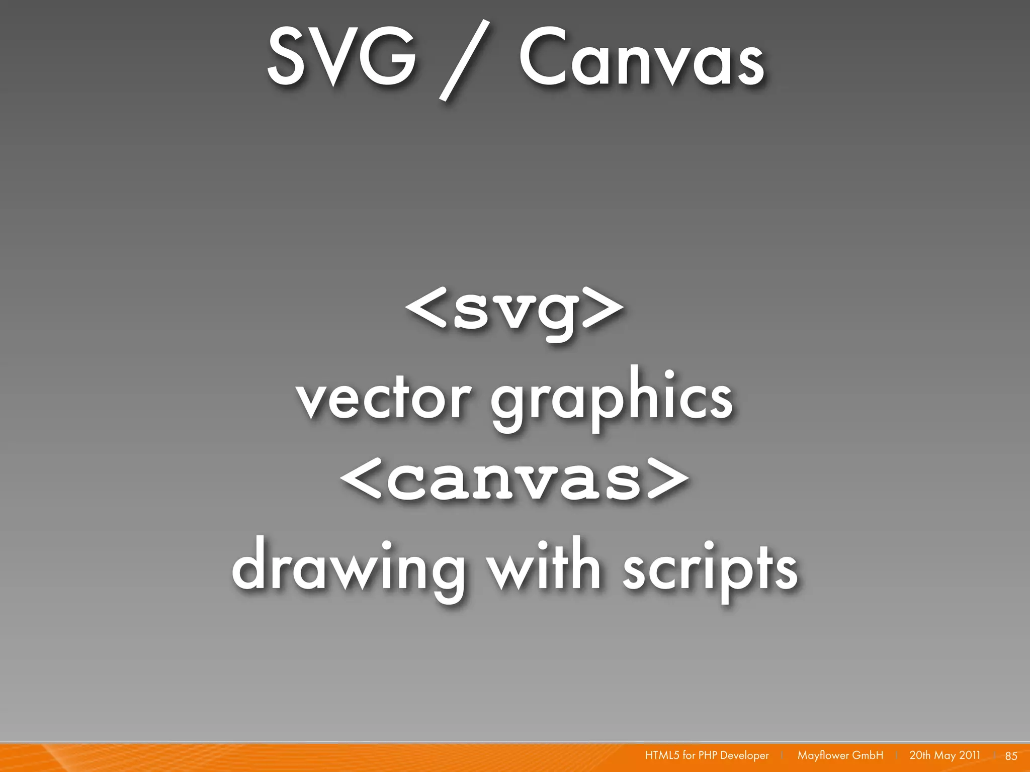 SVG / Canvas

      <svg>
  vector graphics
   <canvas>
drawing with scripts

              HTML5 for PHP Developer I   Mayﬂower GmbH I 20th May 201 I 85
                                                                      1
 
