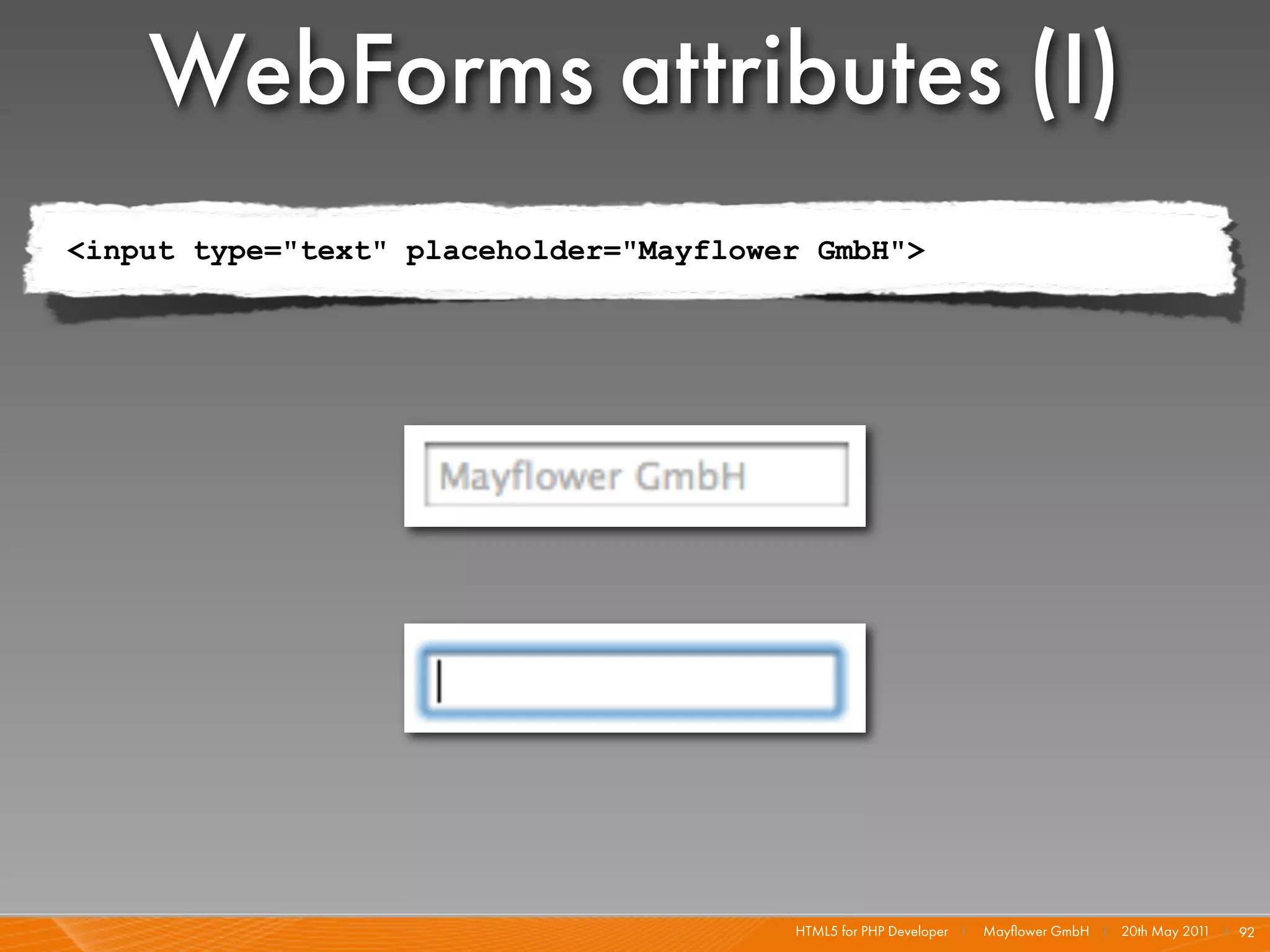 WebForms attributes (I)
<input type="text" placeholder="Mayflower GmbH">




                                        HTML5 for PHP Developer I   Mayﬂower GmbH I 20th May 201 I 92
                                                                                                1
 