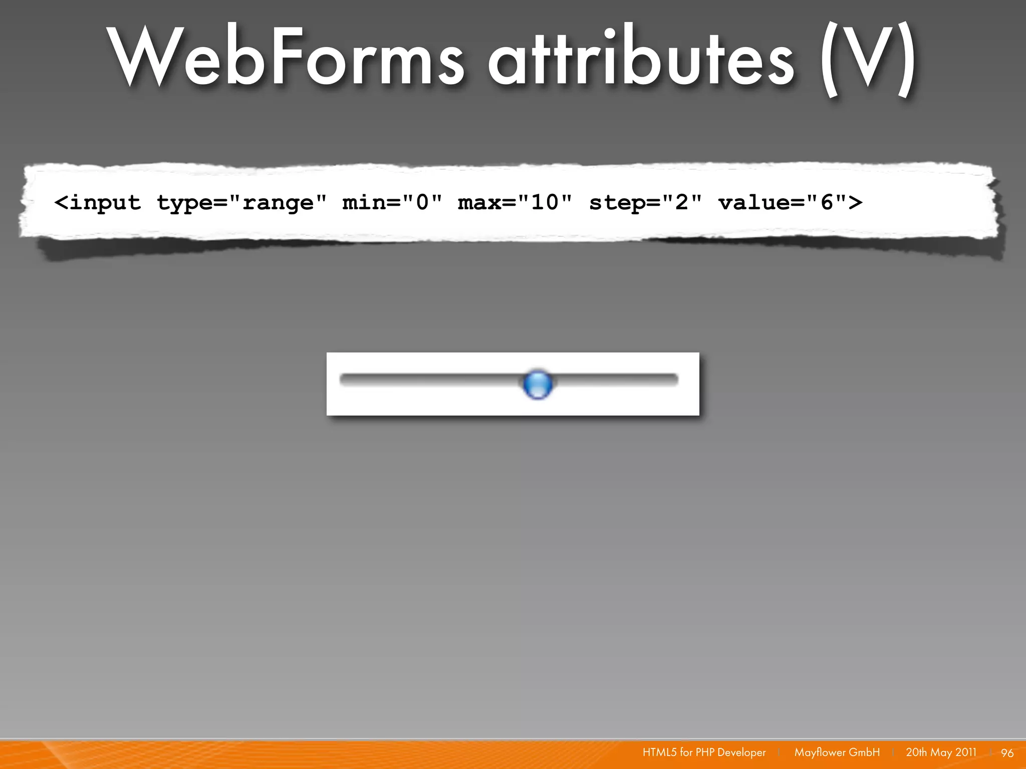 WebForms attributes (V)
<input type="range" min="0" max="10" step="2" value="6">




                                        HTML5 for PHP Developer I   Mayﬂower GmbH I 20th May 201 I 96
                                                                                                1
 