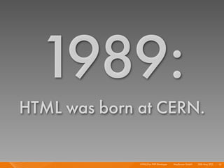 1989:
HTML was born at CERN.

              HTML5 for PHP Developer I   Mayﬂower GmbH I 20th May 201 I 12
                ...