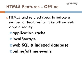 HTML5 Features - Offline

   HTML5 and related specs introduce a
    number of features to make offline web
    apps a reality:
    application cache
    localStorage
    web SQL & indexed database
    online/offline events
 