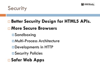 Security

 Better Security Design for HTML5 APIs.
 More Secure Browsers

     Sandboxing
     Multi-Process  Architecture
     Developments in HTTP
     Security Policies

   Safer Web Apps
 