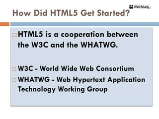 How Did HTML5 Get Started?

   HTML5 is a cooperation between
    the W3C and the WHATWG.

 W3C - World Wide Web Consortium
 WHATWG - Web Hypertext Application

  Technology Working Group
 