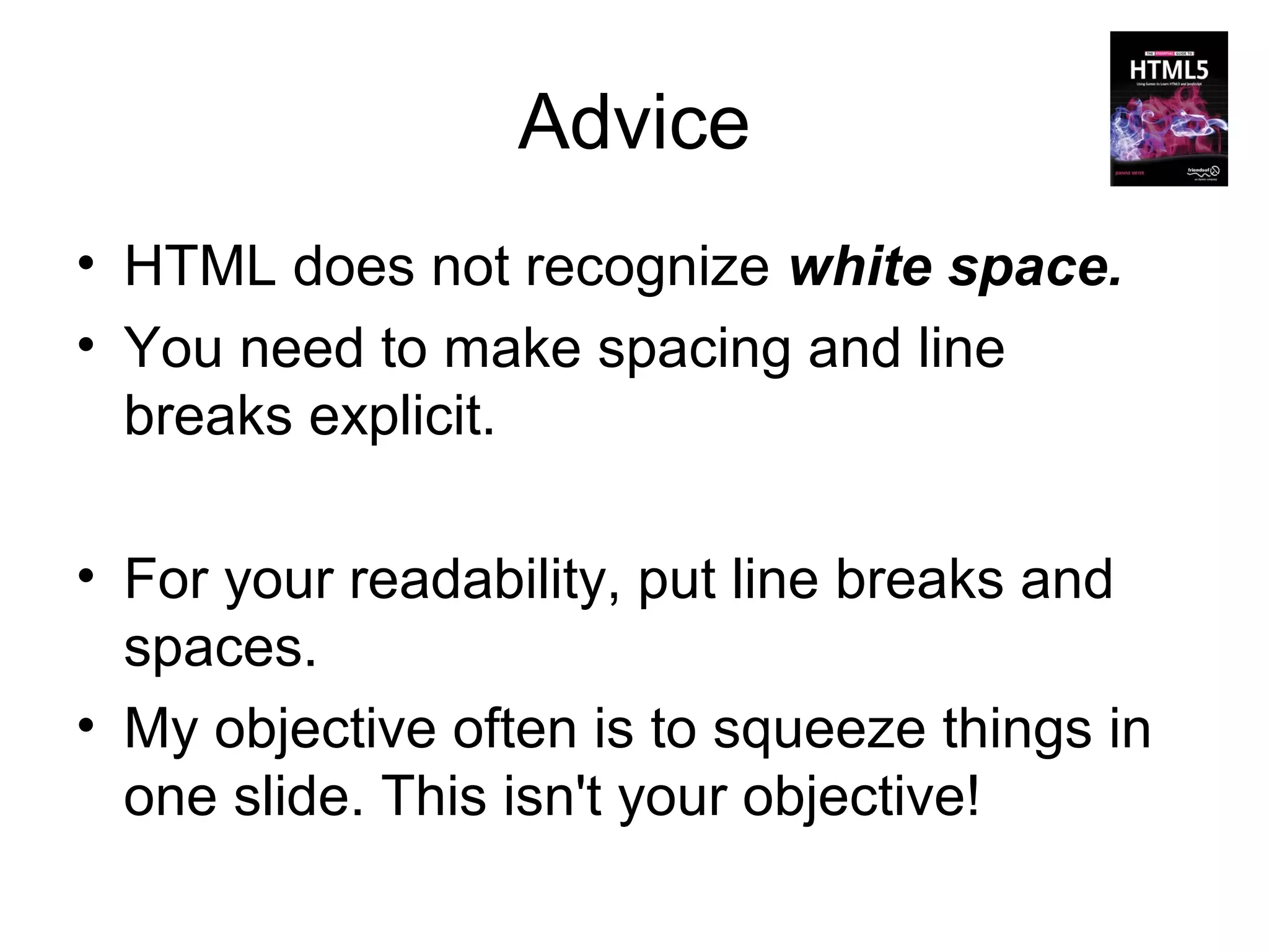 Advice
• HTML does not recognize white space.
• You need to make spacing and line
  breaks explicit.

• For your readability, put line breaks and
  spaces.
• My objective often is to squeeze things in
  one slide. This isn't your objective!
 