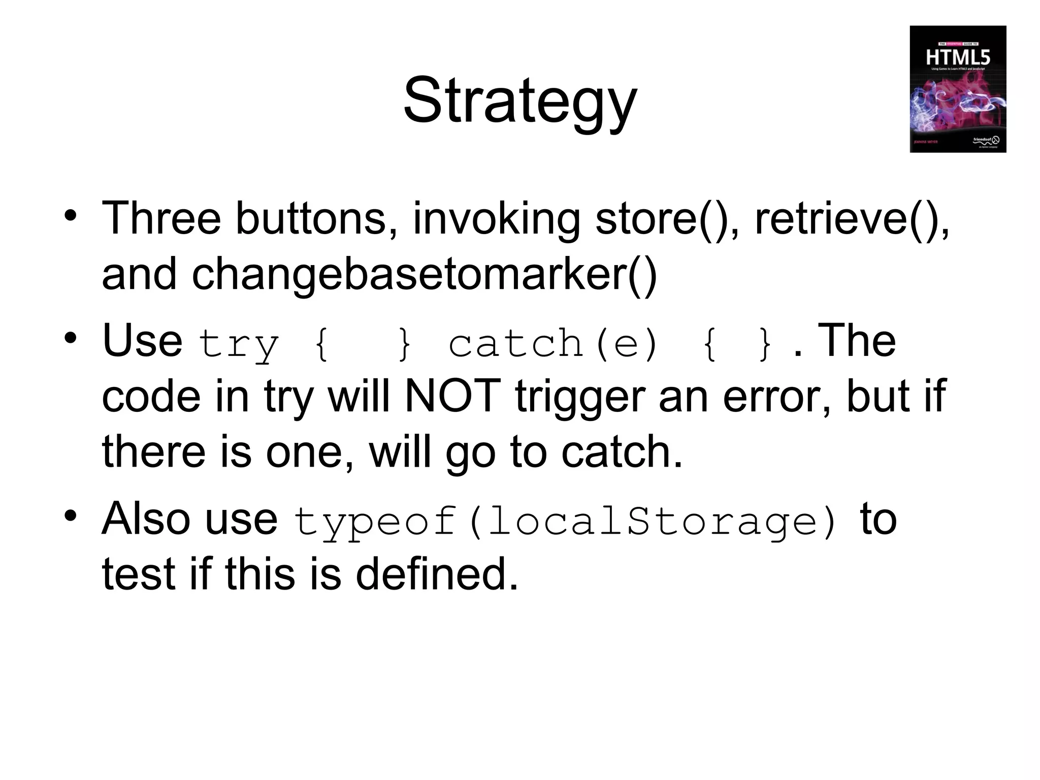 Strategy
• Three buttons, invoking store(), retrieve(),
  and changebasetomarker()
• Use try { } catch(e) { } . The
  code in try will NOT trigger an error, but if
  there is one, will go to catch.
• Also use typeof(localStorage) to
  test if this is defined.
 