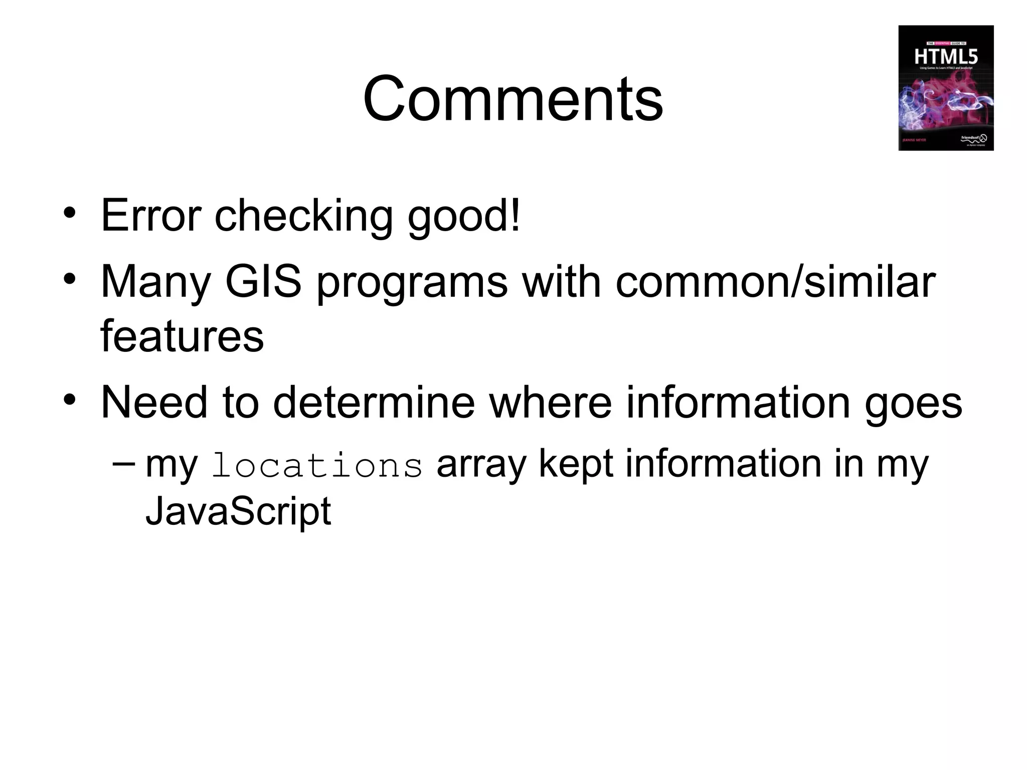 Comments
• Error checking good!
• Many GIS programs with common/similar
  features
• Need to determine where information goes
  – my locations array kept information in my
    JavaScript
 