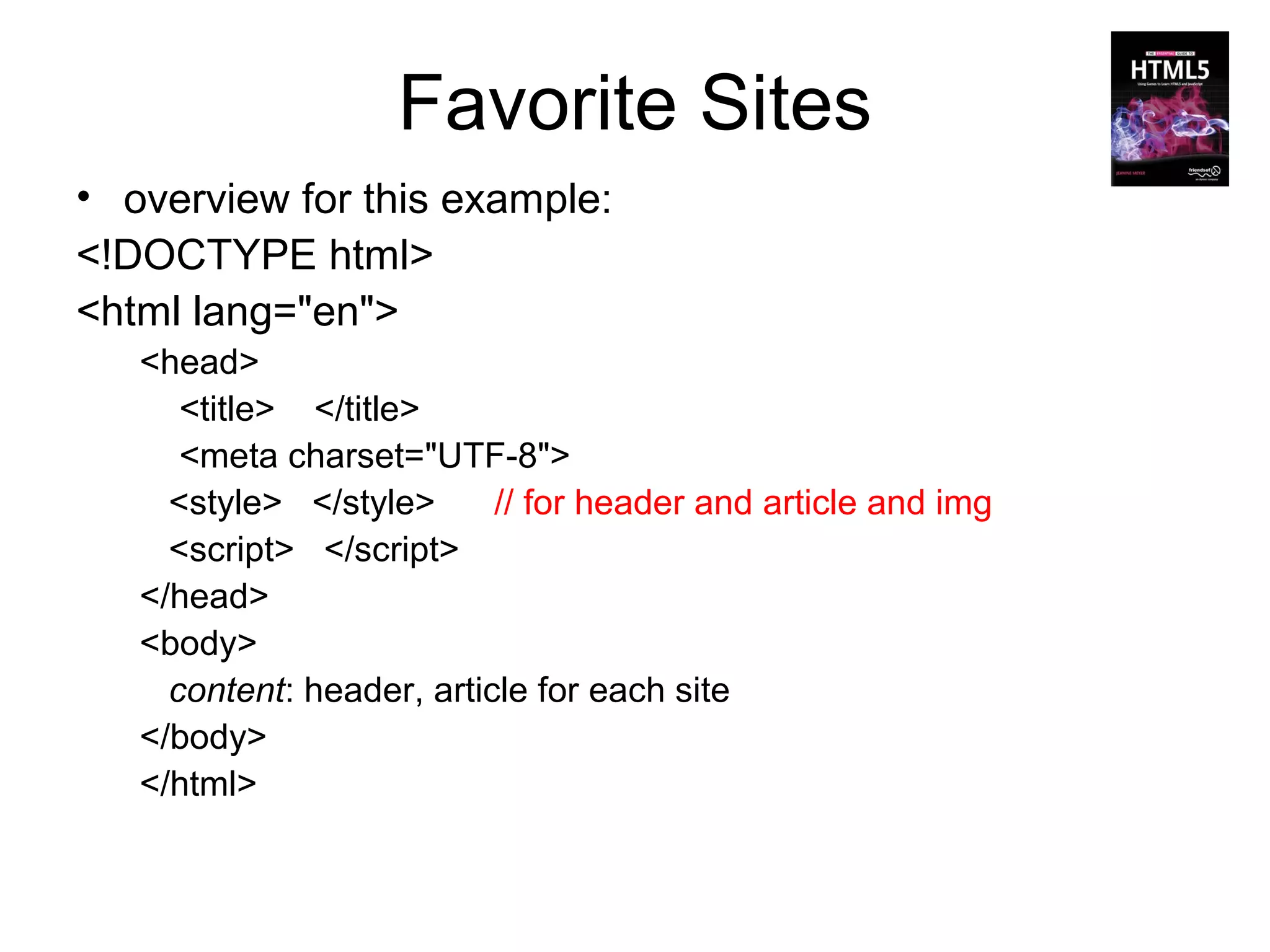 Favorite Sites
• overview for this example:
<!DOCTYPE html>
<html lang="en">
   <head>
      <title> </title>
      <meta charset="UTF-8">
     <style> </style>      // for header and article and img
     <script> </script>
   </head>
   <body>
     content: header, article for each site
   </body>
   </html>
 