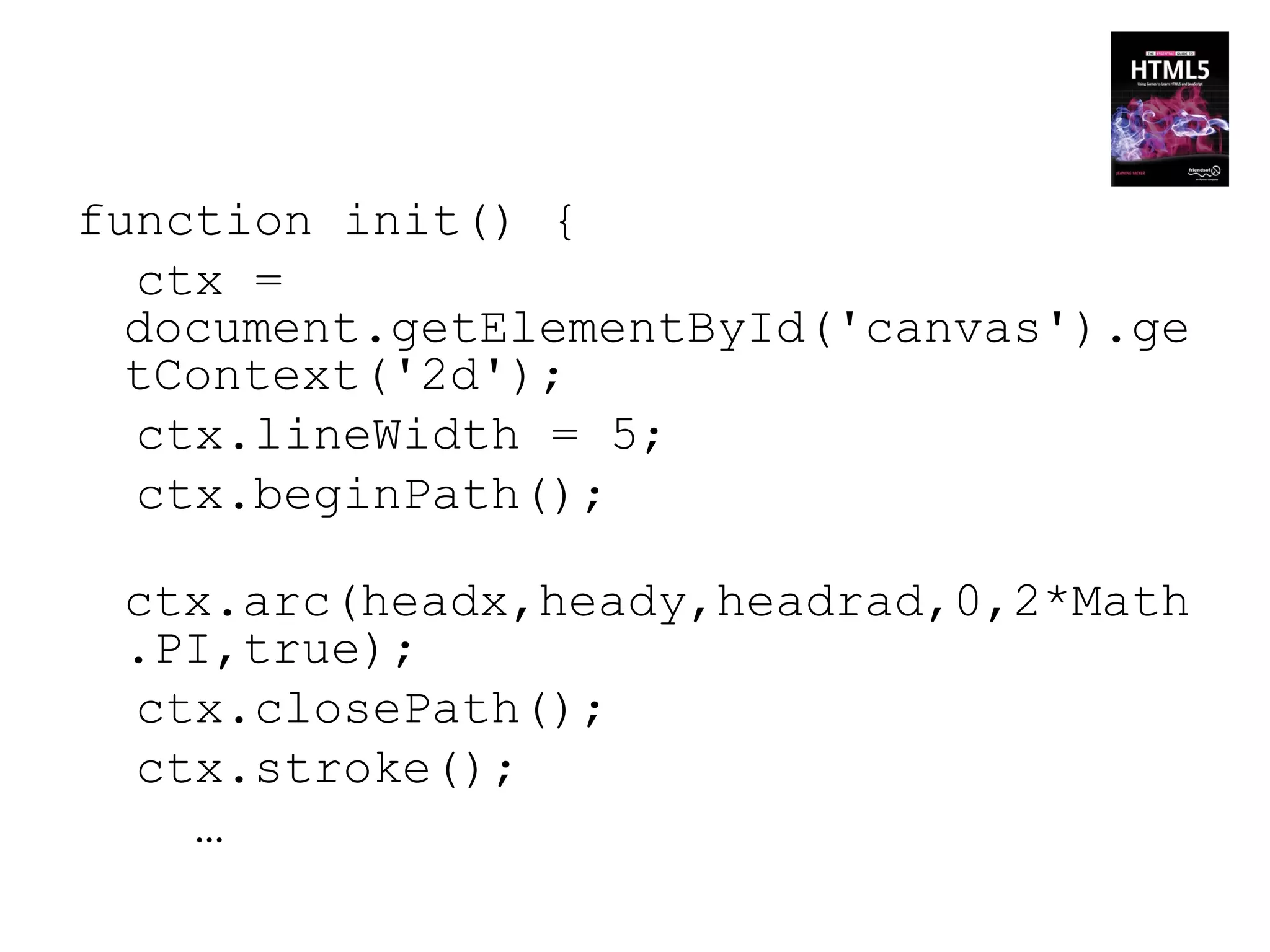 function init() {
  ctx =
  document.getElementById('canvas').ge
  tContext('2d');
  ctx.lineWidth = 5;
  ctx.beginPath();

 ctx.arc(headx,heady,headrad,0,2*Math
 .PI,true);
 ctx.closePath();
 ctx.stroke();
   …
 