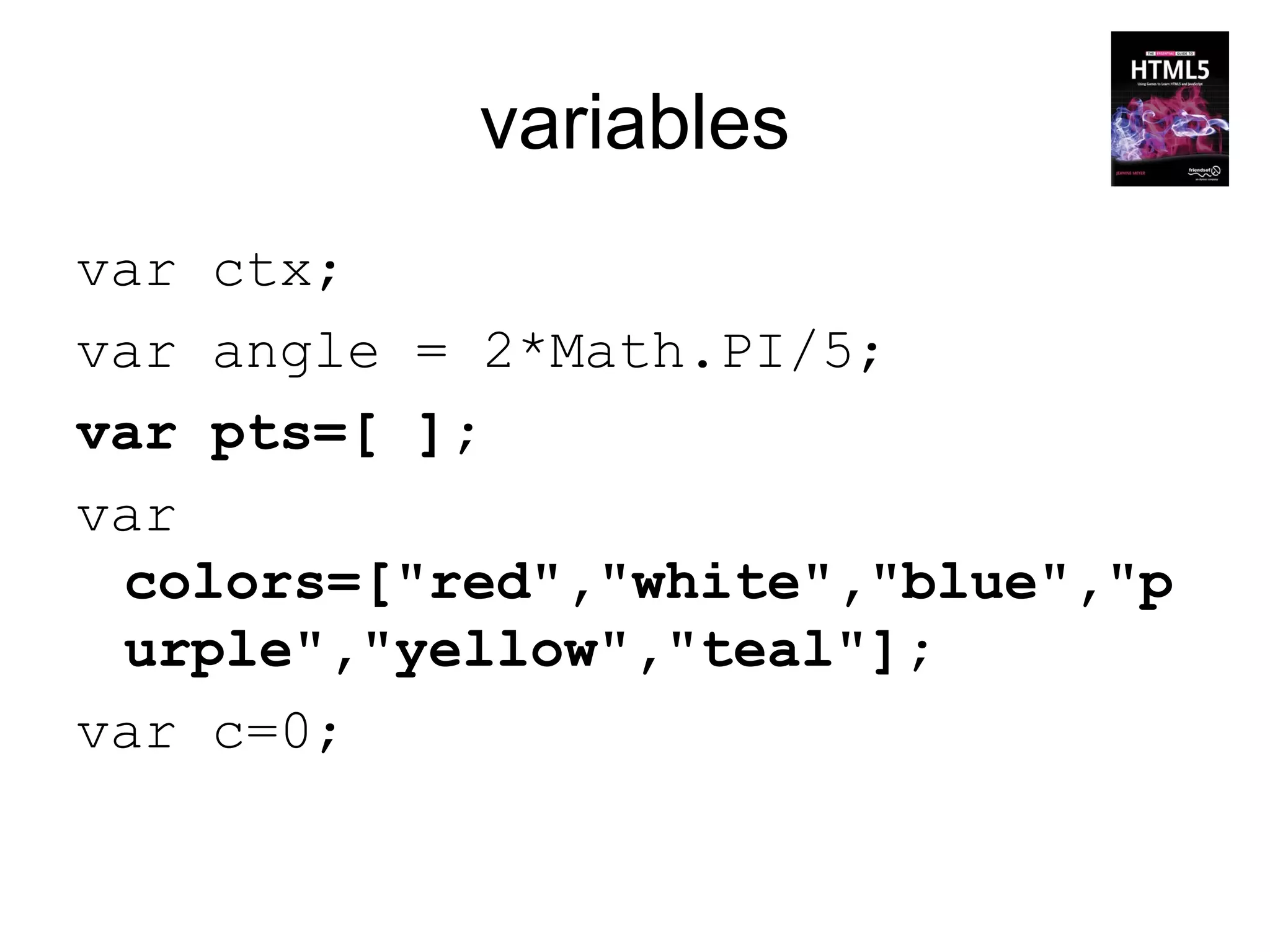 variables
var ctx;
var angle = 2*Math.PI/5;
var pts=[ ];
var
 colors=["red","white","blue","p
 urple","yellow","teal"];
var c=0;
 