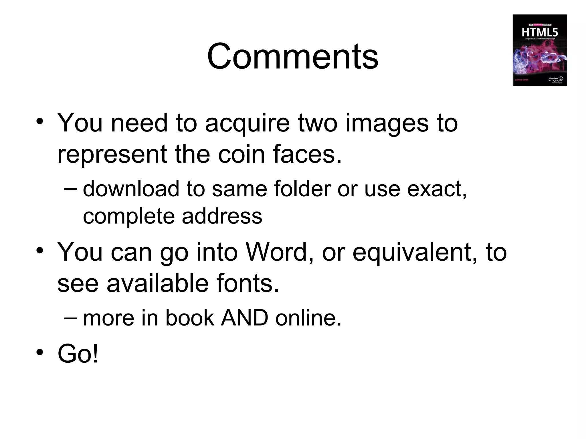 Comments
• You need to acquire two images to
  represent the coin faces.
  – download to same folder or use exact,
    complete address
• You can go into Word, or equivalent, to
  see available fonts.
  – more in book AND online.
• Go!
 