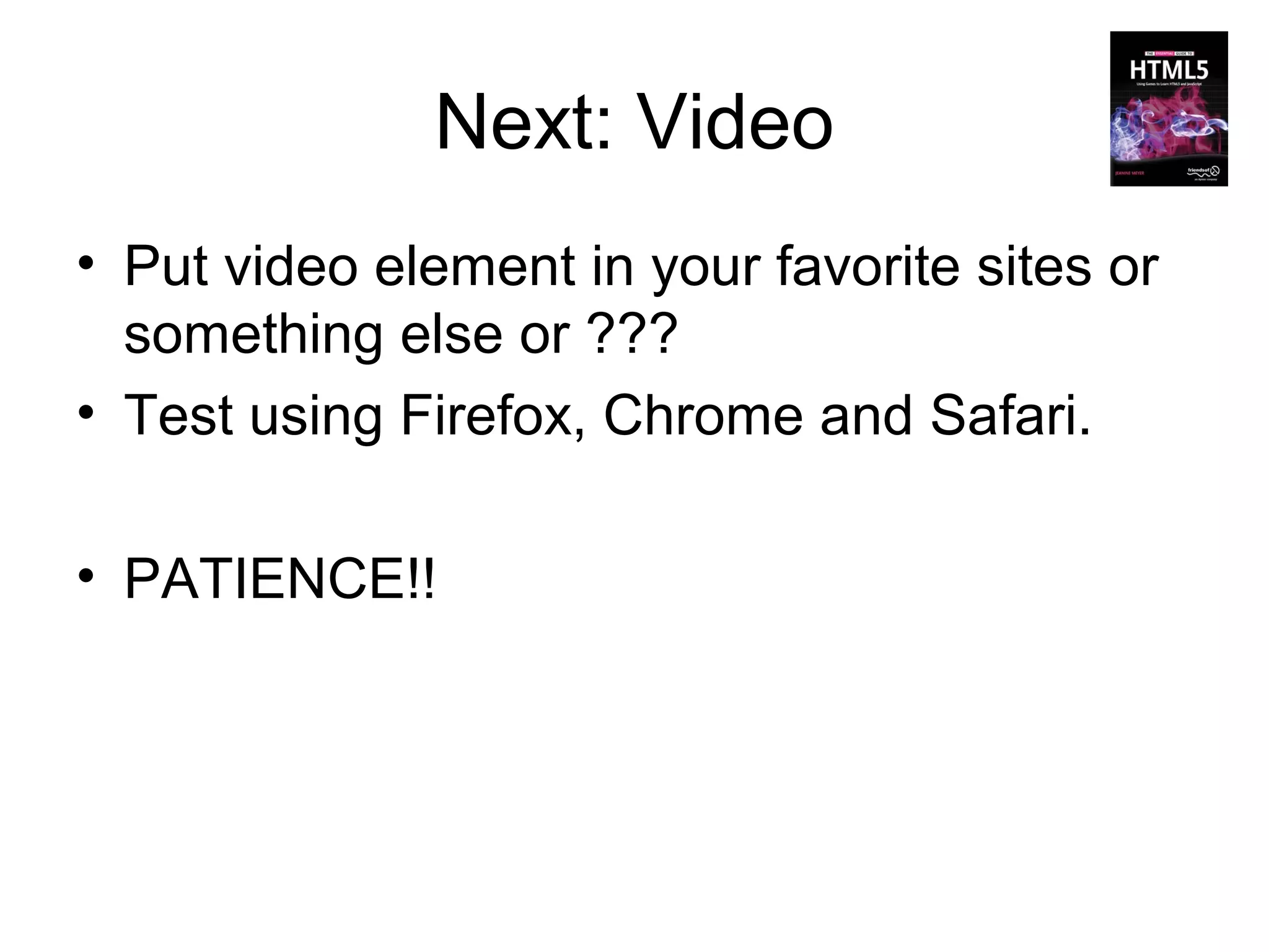 Next: Video
• Put video element in your favorite sites or
  something else or ???
• Test using Firefox, Chrome and Safari.

• PATIENCE!!
 