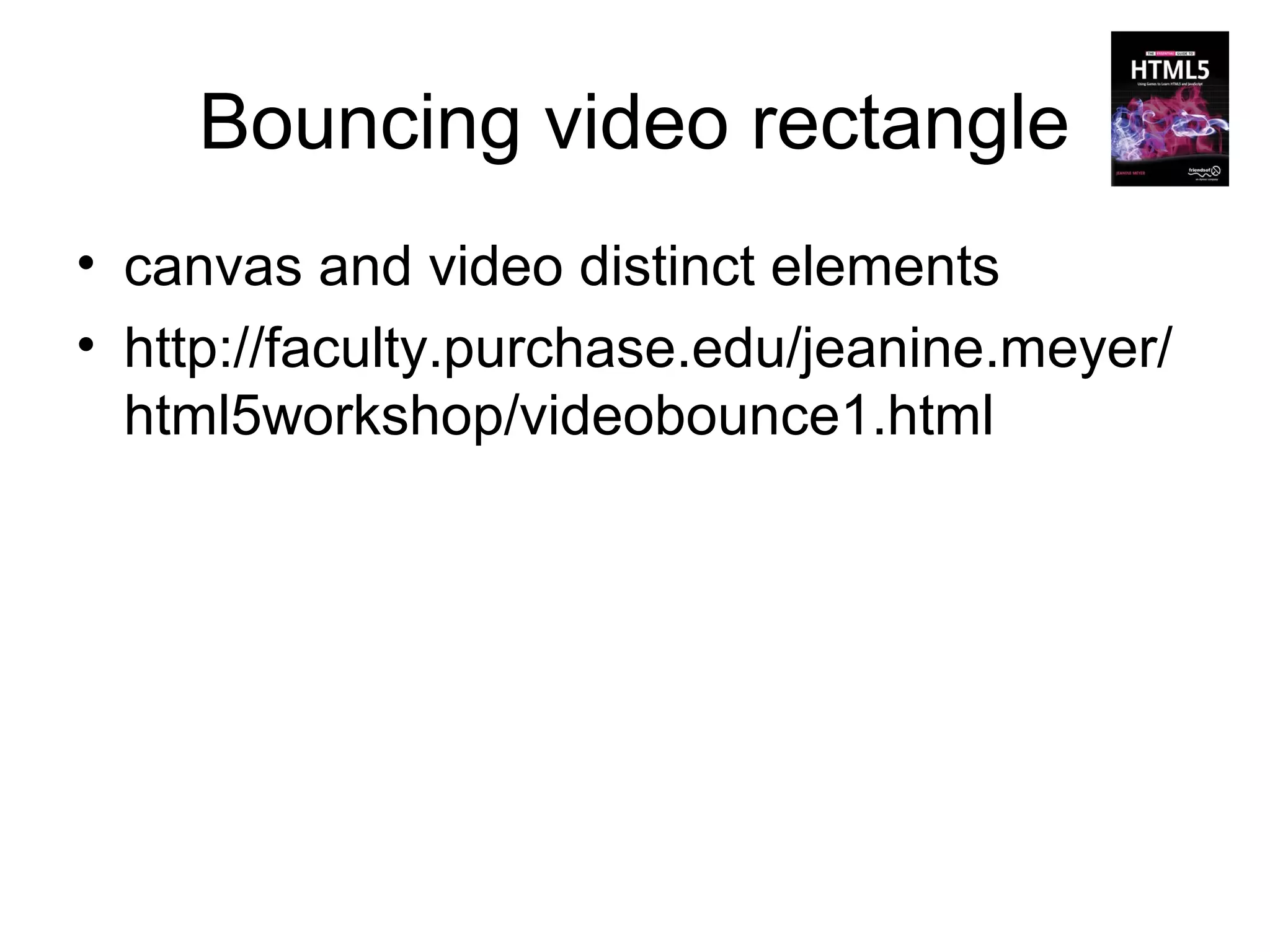 Bouncing video rectangle
• canvas and video distinct elements
• http://faculty.purchase.edu/jeanine.meyer/
  html5workshop/videobounce1.html
 