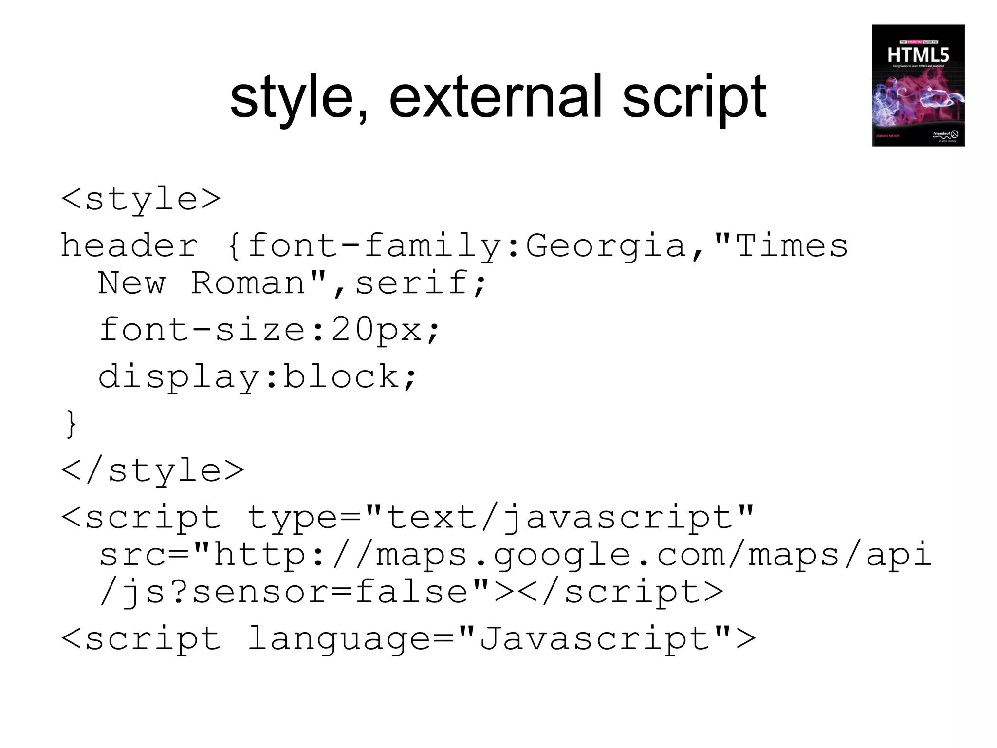 style, external script
<style>
header {font-family:Georgia,"Times
  New Roman",serif;
  font-size:20px;
  display:block;
}
</style>
<script type="text/javascript"
  src="http://maps.google.com/maps/api
  /js?sensor=false"></script>
<script language="Javascript">
 