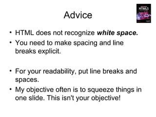 Advice
• HTML does not recognize white space.
• You need to make spacing and line
  breaks explicit.

• For your readability, put line breaks and
  spaces.
• My objective often is to squeeze things in
  one slide. This isn't your objective!
 