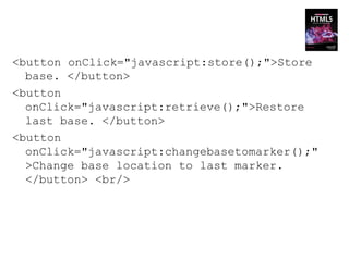 <button onClick="javascript:store();">Store
  base. </button>
<button
  onClick="javascript:retrieve();">Restore
  last base. </button>
<button
  onClick="javascript:changebasetomarker();"
  >Change base location to last marker.
  </button> <br/>
 