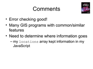 Comments
• Error checking good!
• Many GIS programs with common/similar
  features
• Need to determine where information goes
  – my locations array kept information in my
    JavaScript
 