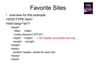 Favorite Sites
• overview for this example:
<!DOCTYPE html>
<html lang="en">
   <head>
      <title> </title>
      <meta charset="UTF-8">
     <style> </style>      // for header and article and img
     <script> </script>
   </head>
   <body>
     content: header, article for each site
   </body>
   </html>
 