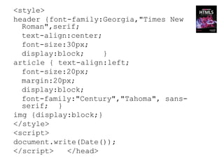 <style>
header {font-family:Georgia,"Times New
  Roman",serif;
  text-align:center;
  font-size:30px;
  display:block;     }
article { text-align:left;
  font-size:20px;
  margin:20px;
  display:block;
  font-family:"Century","Tahoma", sans-
  serif; }
img {display:block;}
</style>
<script>
document.write(Date());
</script>   </head>
 