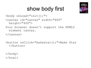 show body first
<body onLoad="init();">
<canvas id="canvas" width="600"
  height="400">
Your browser doesn't support the HTML5
  element canvas.
</canvas>

<button onClick="makestar();">Make Star
  </button>

</body>
</html>
 