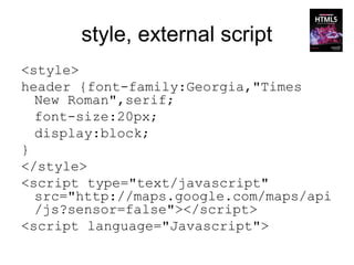 style, external script
<style>
header {font-family:Georgia,"Times
  New Roman",serif;
  font-size:20px;
  display:block;
}
</style>
<script type="text/javascript"
  src="http://maps.google.com/maps/api
  /js?sensor=false"></script>
<script language="Javascript">
 