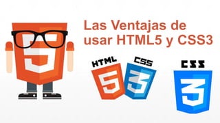 Las Ventajas de 
usar HTML5 y CSS3 
 