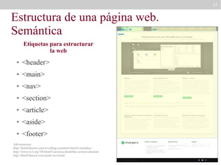 13

Estructura de una página web.
Semántica
header
main

Etiquetas para estructurar
la web
●

<header>

●

<main>

●

<nav>

●

<section>

●

<article>

●

<aside>

●

<footer>

Advertencias:
http://html5doctor.com/avoiding-common-html5-mistakes/
http://www.w3.org/TR/html5/sections.html#the-section-element
http://html5doctor.com/aside-revisited/

h1

nav

 