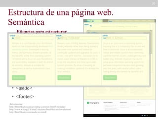 20

Estructura de una página web.
Semántica
header
main

article
h1

Etiquetas para estructurar
article
la web
h1

●

<main>

●

<nav>

●

<section>

●

<article>

●

<aside>

●

<footer>

nav

h2

div “slider”
article
h1

<header>

●

h1

Advertencias:
http://html5doctor.com/avoiding-common-html5-mistakes/
http://www.w3.org/TR/html5/sections.html#the-section-element
http://html5doctor.com/aside-revisited/

section “definitions”

 