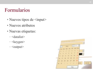46

Formularios
●

Nuevos tipos de <input>

●

Nuevos atributos

●

Nuevas etiquetas:
–

<datalist>

–

<keygen>

–

<output>

 