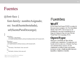 73

Fuentes
@font-face {
font-family: nombreAsignado;
src: local(fuenteInstalada),
url(fuenteParaDescarga);
}

@font-face {
font-family: 'Cabin Sketch';
src: local('CabinSketch-Bold'), url('fonts/CabinSketch-Bold.woff' format('woff');
}
@font-face {
font-family: Aclonica;
src: local('Aclonica'), url('fonts/Aclonica.woff') format('woff');
}
h1 {
font-family: 'Cabin Sketch', Arial, sans-serif;
}
h2 {
font-family: Aclonica, Arial, sans-serif;
}

http://www.w3.org/TR/css3-webfonts/
http://www.fontsquirrel.com/

 