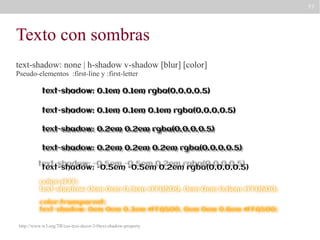 77

Texto con sombras
text-shadow: none | h-shadow v-shadow [blur] [color]
Pseudo-elementos :first-line y :first-letter

http://www.w3.org/TR/css-text-decor-3/#text-shadow-property

 
