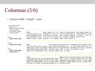 91

Columnas (3/6)
●

column-width: <length> | auto

#caja1, #caja2, #caja3 {
padding: 1em;
border: 1px solid #FFA500;
text-align: justify;
text-overflow: ellipsis;
overflow: hidden;
}
#caja1 {
column-width: 150px;
}
#caja2 {
column-width: 200px;
}
#caja3 {
column-width: 300px;
column-count: 3;
}

 