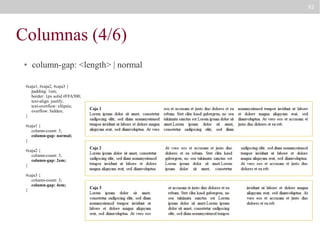 92

Columnas (4/6)
●

column-gap: <length> | normal

#caja1, #caja2, #caja3 {
padding: 1em;
border: 1px solid #FFA500;
text-align: justify;
text-overflow: ellipsis;
overflow: hidden;
}
#caja1 {
column-count: 3;
column-gap: normal;
}
#caja2 {
column-count: 3;
column-gap: 2em;
}
#caja3 {
column-count: 3;
column-gap: 4em;
}

 