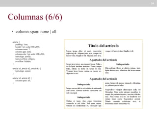 94

Columnas (6/6)
●

column-span: none | all

article {
padding: 1em;
border: 1px solid #FFA500;
column-count: 2;
column-gap: 2em;
column-rule: 1px solid #FFA500;
text-align: justify;
text-overflow: ellipsis;
overflow: hidden;
}
article h1, article h2, article h3 {
text-align: center;
}
article h1, article h2 {
column-span: all;
}

 