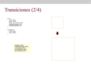 96

Transiciones (2/4)
#caja {
width: 200px;
height: 200px;
border: 1px solid #FFA500;
transition-property: all;
transition-duration: 2s;
}
#caja:hover {
width: 400px;
height: 400px;
}

transition: all 2s;
-webkit-transition: all 2s;
-o-transition: all 2s;
-moz-transition: all 2s;
-ms-transition: all 2s;

 
