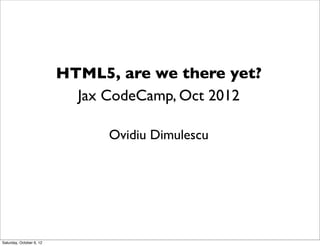 HTML5, are we there yet?
                            Jax CodeCamp, Oct 2012

                                Ovidiu Dimulescu




Saturday, October 6, 12
 