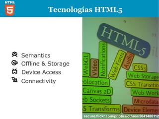 Tecnologías HTML5




Semantics
Offline & Storage
Device Access
Connectivity




                    secure.flickr.com/photos/othree/5041486112/
 