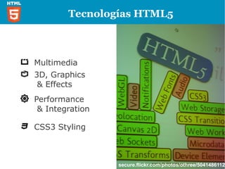 Tecnologías HTML5



Multimedia
3D, Graphics
 & Effects
Performance
 & Integration

CSS3 Styling



                 secure.flickr.com/photos/othree/5041486112/
 