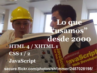 Lo que
                          “usamos”
                         desde 2000
● HTML 4 / XHTML 1
● CSS 1 / 2


● JavaScript


    secure.flickr.com/photos/sh1mmer/2487028198/
 