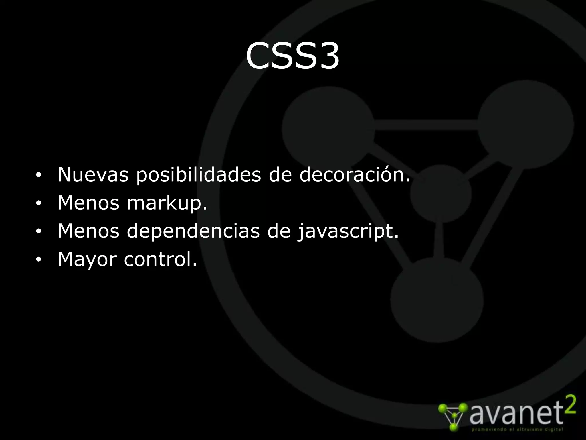 CSS3


•   Nuevas posibilidades de decoración.
•   Menos markup.
•   Menos dependencias de javascript.
•   Mayor control.
 