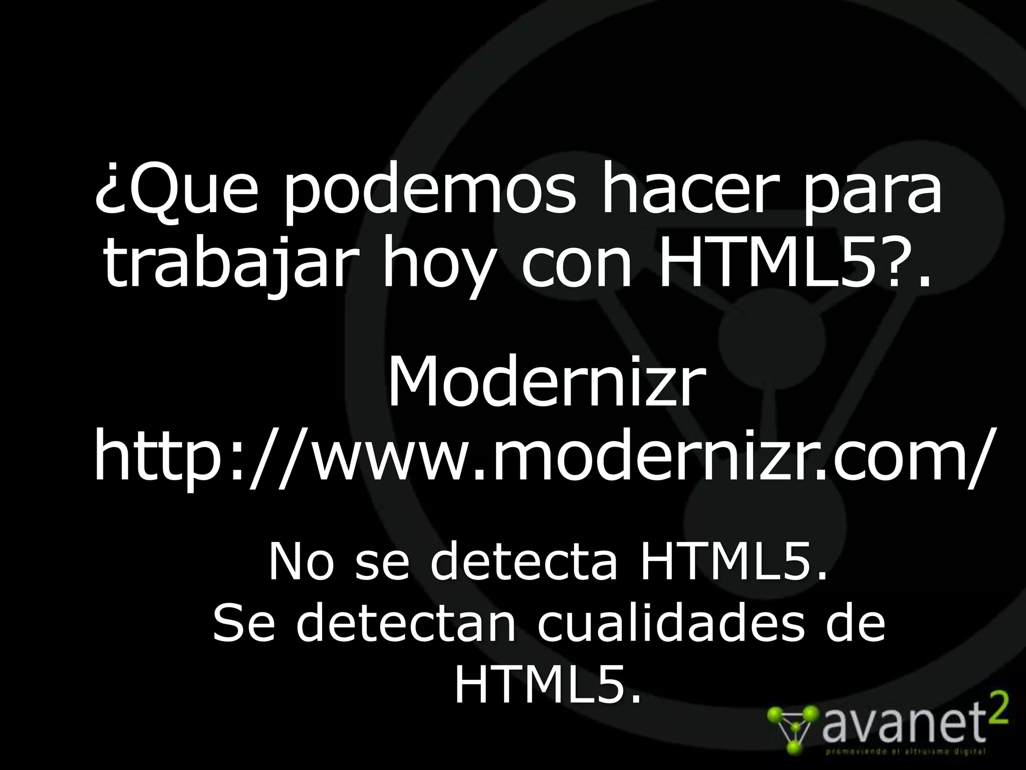 ¿Que podemos hacer para
trabajar hoy con HTML5?.
        Modernizr
http://www.modernizr.com/
     No se detecta HTML5.
   Se detectan cualidades de
            HTML5.
 