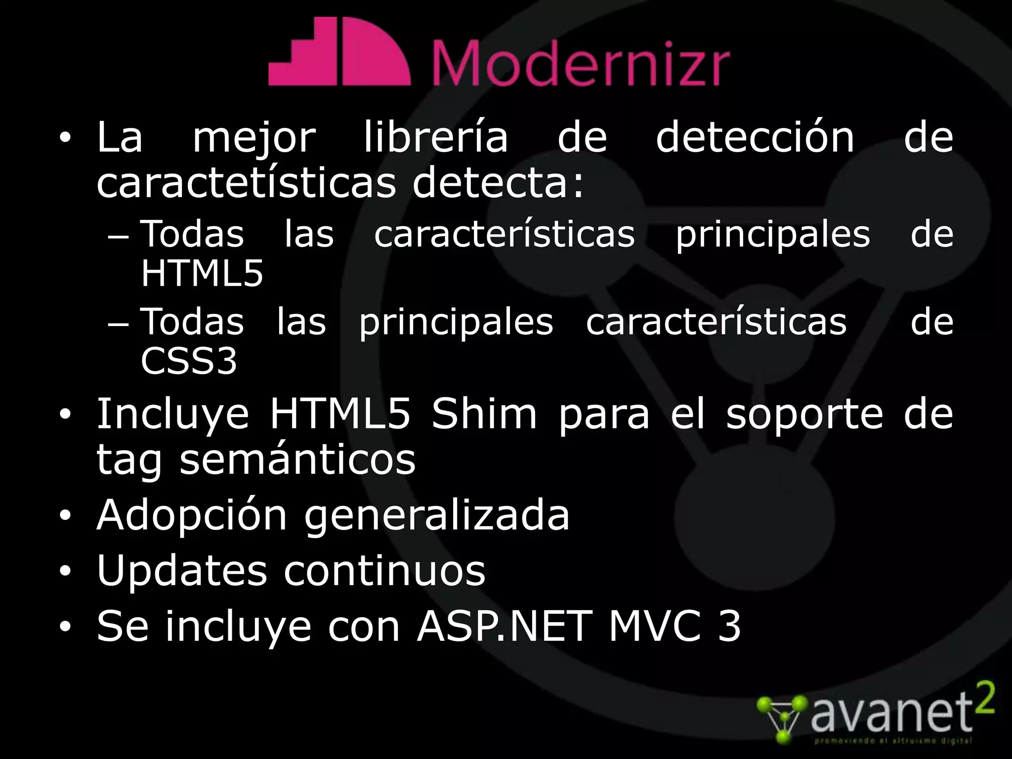 • La mejor librería de       detección      de
  caractetísticas detecta:
  – Todas las características principales   de
    HTML5
  – Todas las principales características   de
    CSS3
• Incluye HTML5 Shim para el soporte de
  tag semánticos
• Adopción generalizada
• Updates continuos
• Se incluye con ASP.NET MVC 3
 