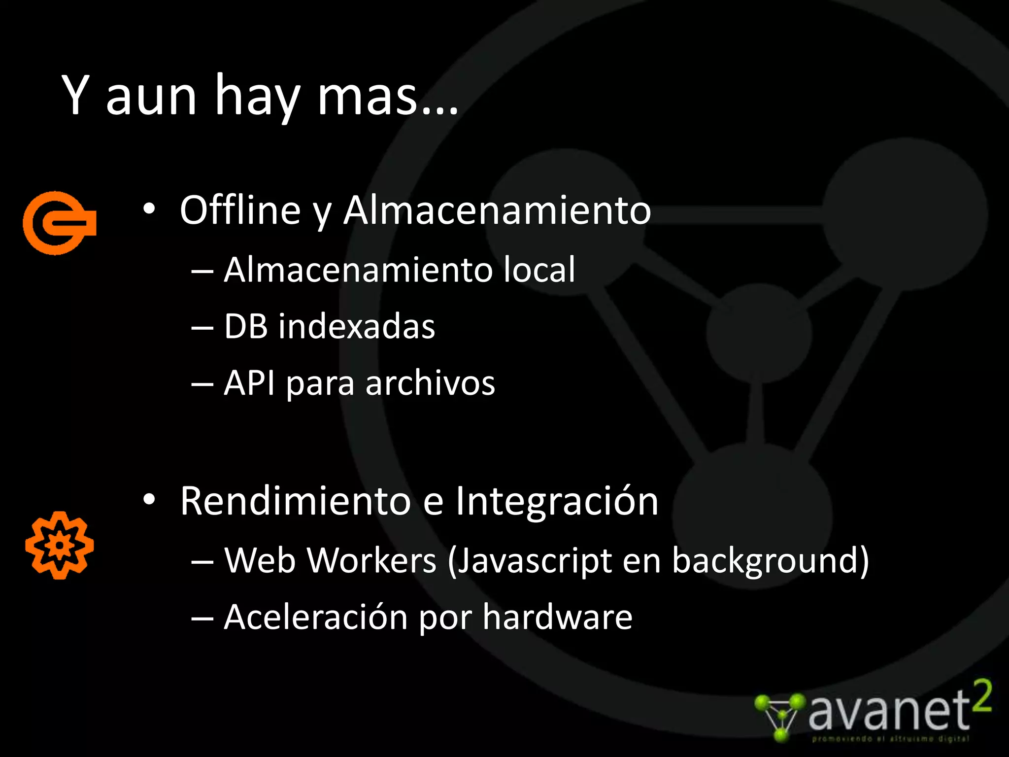 Y aun hay mas…
  • Offline y Almacenamiento
    – Almacenamiento local
    – DB indexadas
    – API para archivos


  • Rendimiento e Integración
    – Web Workers (Javascript en background)
    – Aceleración por hardware
 