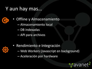 Y aun hay mas…
  • Offline y Almacenamiento
    – Almacenamiento local
    – DB indexadas
    – API para archivos


  • Rendimiento e Integración
    – Web Workers (Javascript en background)
    – Aceleración por hardware
 